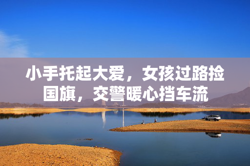 小手托起大爱，女孩过路捡国旗，交警暖心挡车流