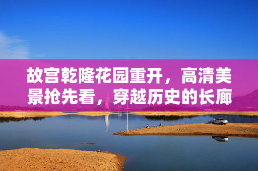 故宫乾隆花园重开，高清美景抢先看，穿越历史的长廊，共赏皇家园林的绝代风华