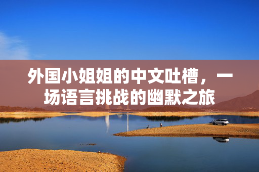外国小姐姐的中文吐槽，一场语言挑战的幽默之旅