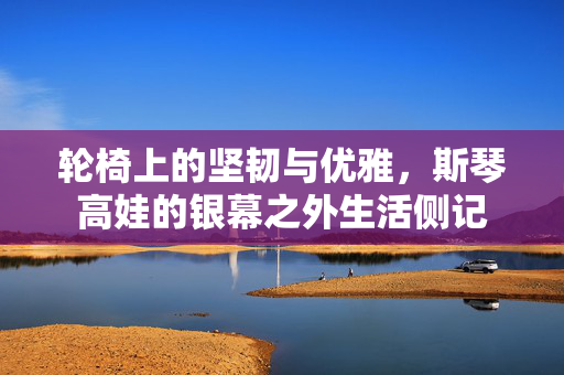 轮椅上的坚韧与优雅，斯琴高娃的银幕之外生活侧记