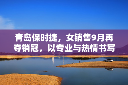 青岛保时捷，女销售9月再夺销冠，以专业与热情书写豪华车市新篇章