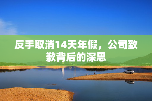 反手取消14天年假，公司致歉背后的深思
