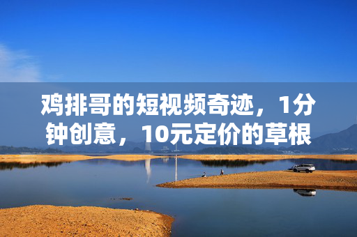 鸡排哥的短视频奇迹，1分钟创意，10元定价的草根逆袭