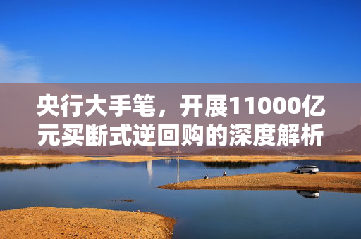 央行大手笔，开展11000亿元买断式逆回购的深度解析