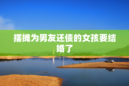 摆摊为男友还债的女孩要结婚了