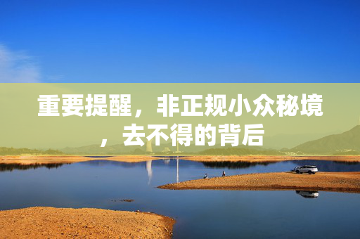 重要提醒，非正规小众秘境，去不得的背后