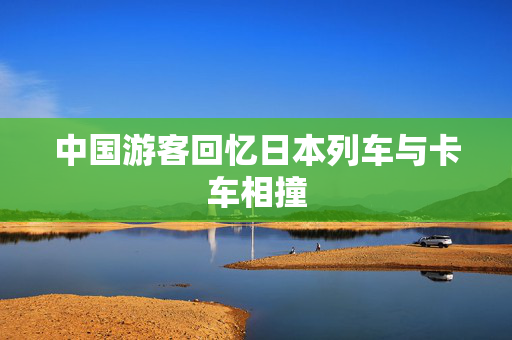 中国游客回忆日本列车与卡车相撞