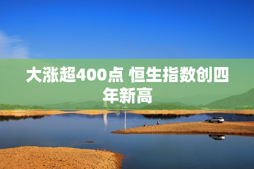 大涨超400点 恒生指数创四年新高