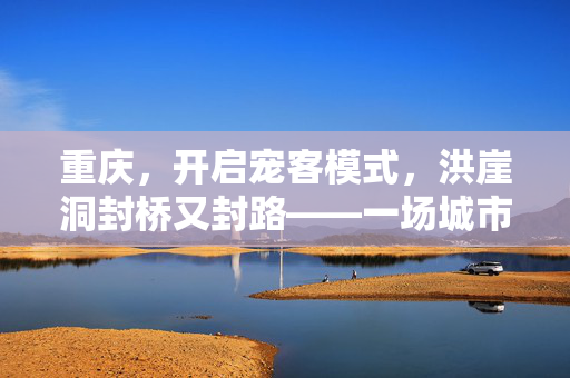 重庆，开启宠客模式，洪崖洞封桥又封路——一场城市魅力的深度体验