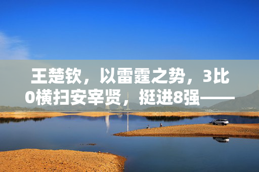 王楚钦，以雷霆之势，3比0横扫安宰贤，挺进8强——乒坛新星的崛起与挑战