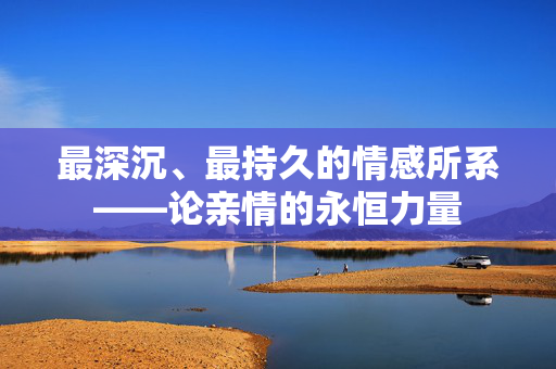 最深沉、最持久的情感所系——论亲情的永恒力量