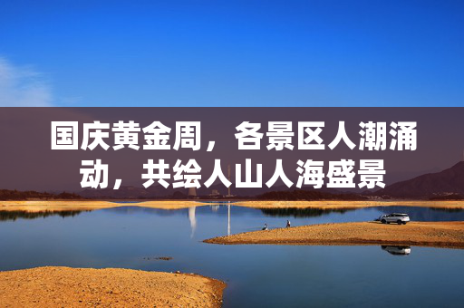 国庆黄金周，各景区人潮涌动，共绘人山人海盛景