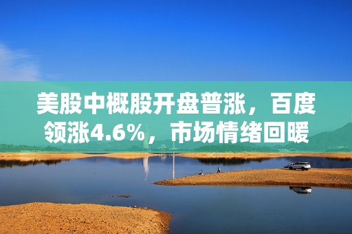 美股中概股开盘普涨，百度领涨4.6%，市场情绪回暖背后的多重因素分析