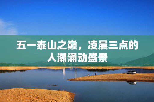 五一泰山之巅，凌晨三点的人潮涌动盛景