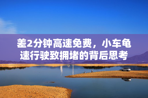 差2分钟高速免费，小车龟速行驶致拥堵的背后思考