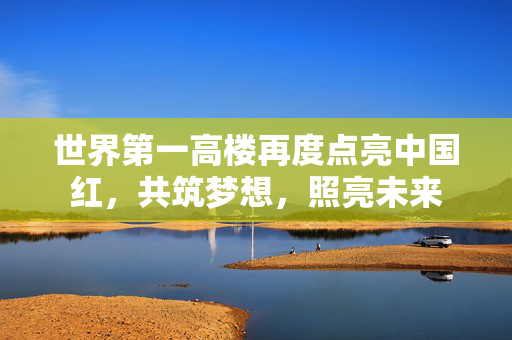 世界第一高楼再度点亮中国红，共筑梦想，照亮未来