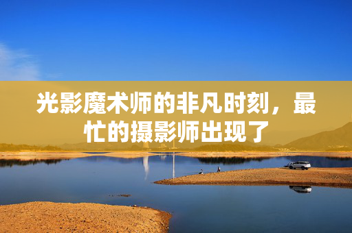 光影魔术师的非凡时刻，最忙的摄影师出现了