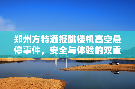 郑州方特通报跳楼机高空悬停事件，安全与体验的双重反思