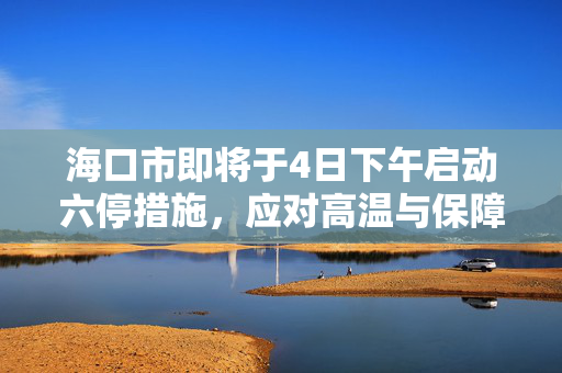 海口市即将于4日下午启动六停措施，应对高温与保障民生并举的智慧决策