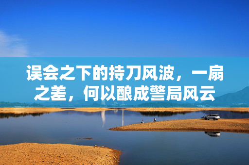 误会之下的持刀风波，一扇之差，何以酿成警局风云