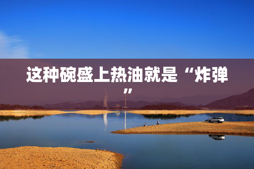 这种碗盛上热油就是“炸弹”