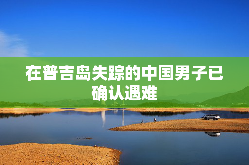 在普吉岛失踪的中国男子已确认遇难