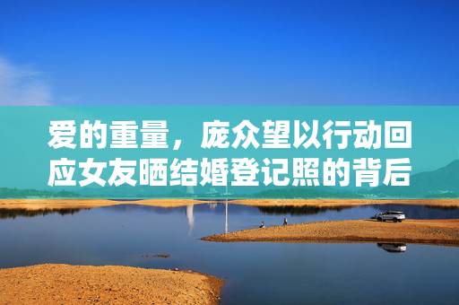 爱的重量，庞众望以行动回应女友晒结婚登记照的背后故事