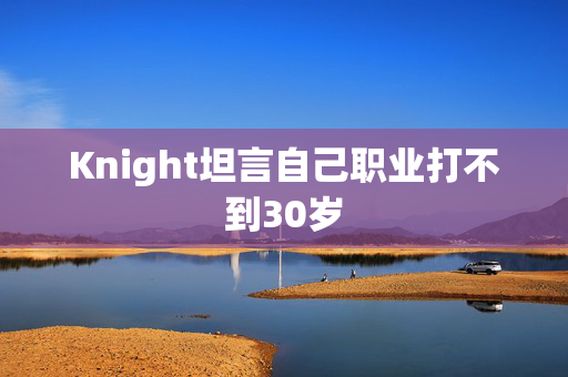Knight坦言自己职业打不到30岁