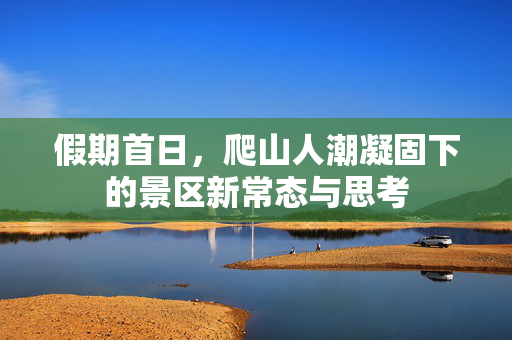 假期首日，爬山人潮凝固下的景区新常态与思考