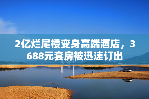 2亿烂尾楼变身高端酒店，3688元套房被迅速订出
