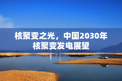 核聚变之光，中国2030年核聚变发电展望