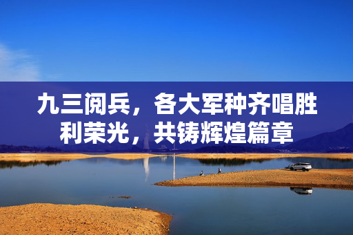 九三阅兵，各大军种齐唱胜利荣光，共铸辉煌篇章