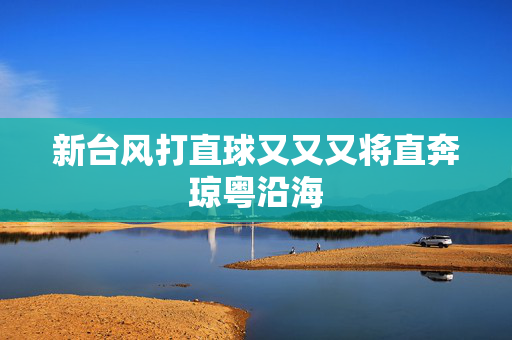 新台风打直球又又又将直奔琼粤沿海