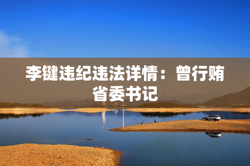 李键违纪违法详情：曾行贿省委书记
