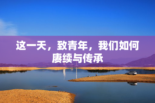 这一天，致青年，我们如何赓续与传承