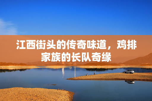 江西街头的传奇味道，鸡排家族的长队奇缘