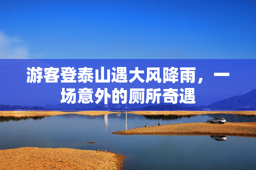 游客登泰山遇大风降雨，一场意外的厕所奇遇