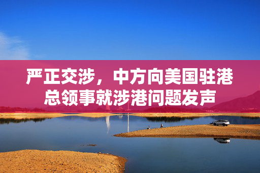 严正交涉，中方向美国驻港总领事就涉港问题发声