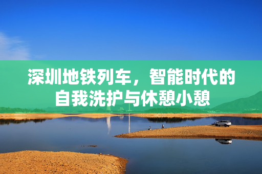 深圳地铁列车，智能时代的自我洗护与休憩小憩
