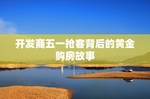 开发商五一抢客背后的黄金购房故事