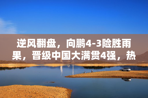 逆风翻盘，向鹏4-3险胜雨果，晋级中国大满贯4强，热血与坚持的胜利之舞