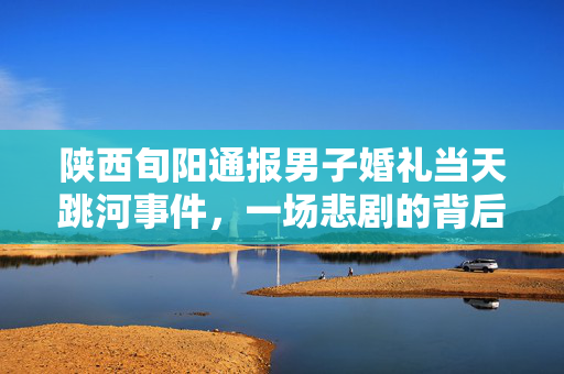 陕西旬阳通报男子婚礼当天跳河事件，一场悲剧的背后与反思