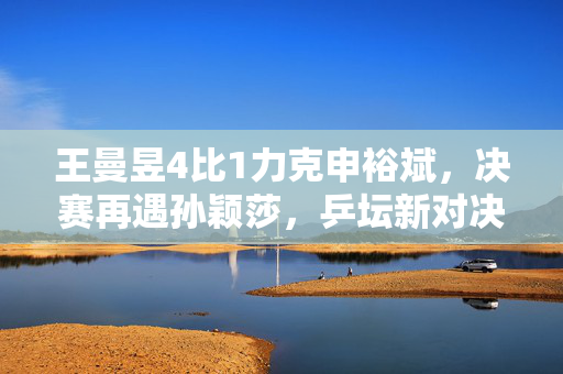 王曼昱4比1力克申裕斌，决赛再遇孙颖莎，乒坛新对决的火花四溅