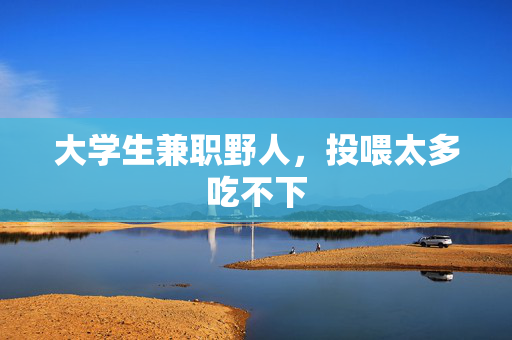 大学生兼职野人，投喂太多吃不下