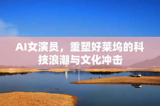 AI女演员，重塑好莱坞的科技浪潮与文化冲击