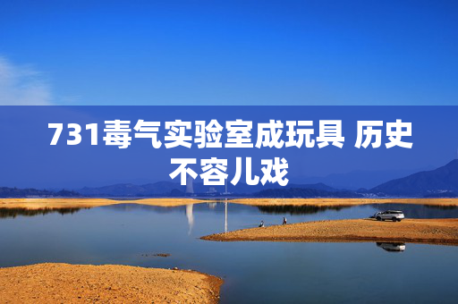 731毒气实验室成玩具 历史不容儿戏