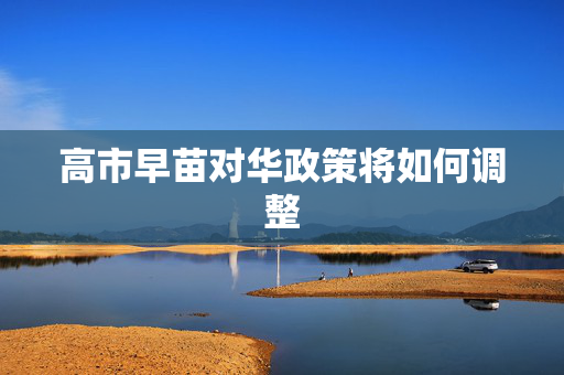 高市早苗对华政策将如何调整