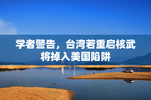 学者警告，台湾若重启核武将掉入美国陷阱