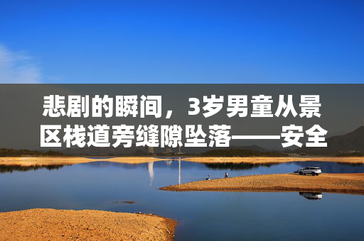 悲剧的瞬间，3岁男童从景区栈道旁缝隙坠落——安全警钟再次敲响