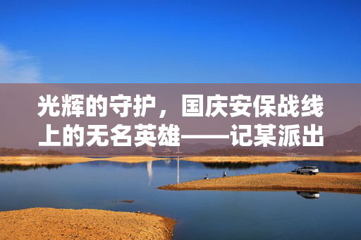 光辉的守护，国庆安保战线上的无名英雄——记某派出所副所长李明的英勇牺牲